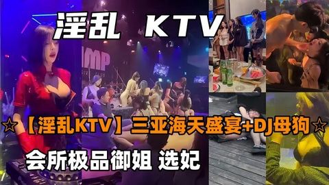 三亚海天盛宴母狗会所KTV选妃！极品御姐DJ淫乱调教，高潮迭起任君玩赏