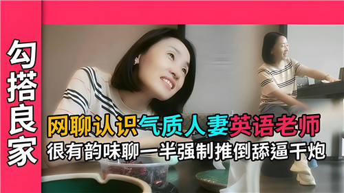 网聊邂逅气质人妻英语老师，韵味撩人，强制推倒舔阴干炮激情四射！