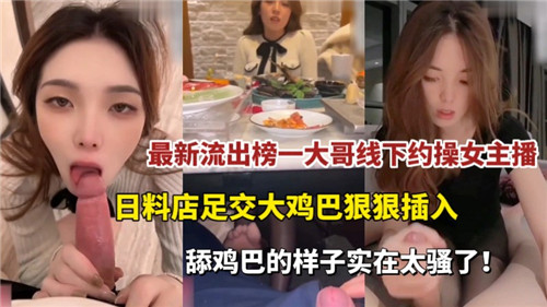 最新流出！榜一大哥私约骚气主播，日料店包厢足交调情，巨根狂插猛干爽翻天！