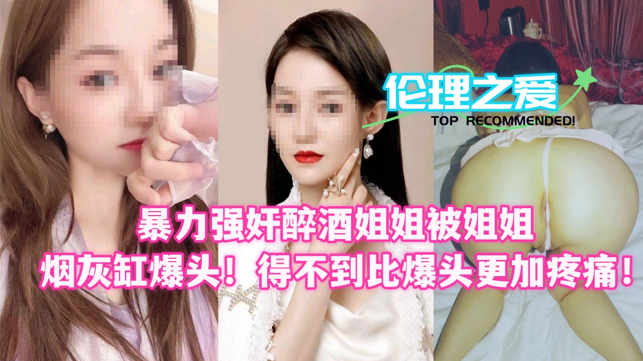 暴力强奸醉酒姐姐被烟灰缸爆头！比操逼更疼的极致羞辱！