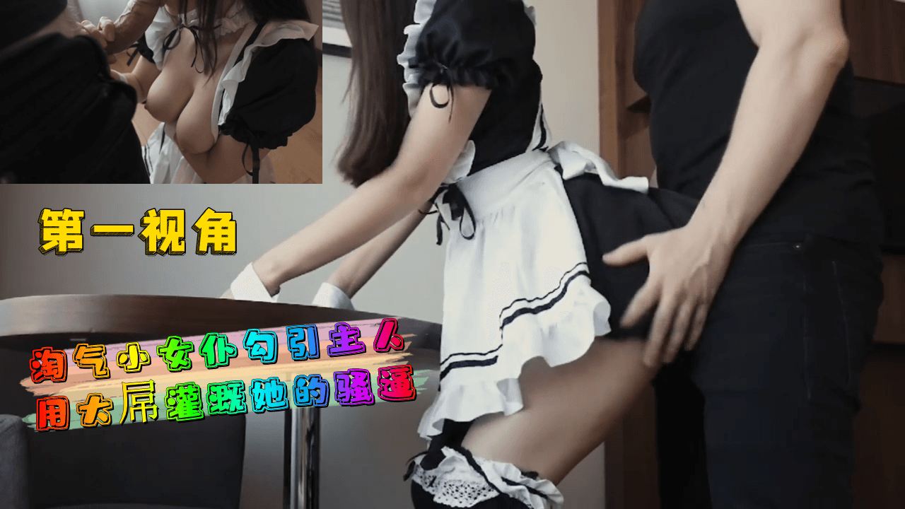 第一视角 淫荡女仆勾引主人 用巨根狂操嫩穴 内射灌满骚逼
