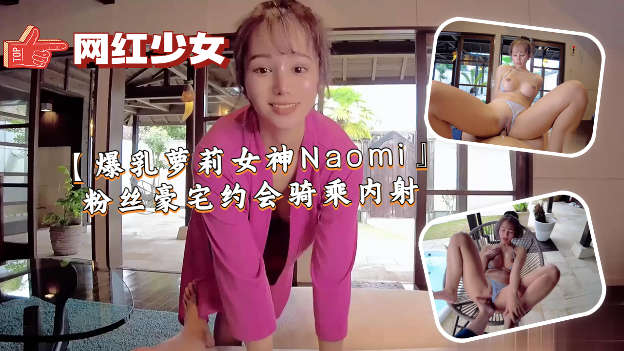 Naomi 极品爆乳萝莉赴粉丝豪宅约会 骑乘位狂摇主动索精 被内射到腿软