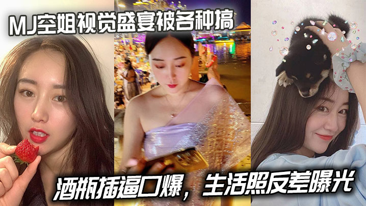 MJ极品空姐视觉盛宴！酒瓶猛操骚穴狂舔口爆，清纯生活照反差沦陷！