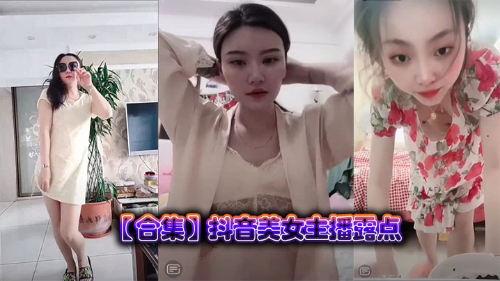 抖音网红极品骚货：私密露点高潮瞬间，淫荡合集让你狂撸不停！