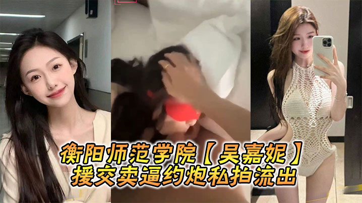 衡阳师范学院极品校花吴嘉妮援交爆操内射私拍流出！