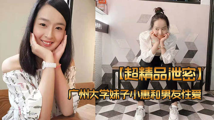 极品广州大学妹子小惠淫水直流！被男友狂操偷拍流出生肉