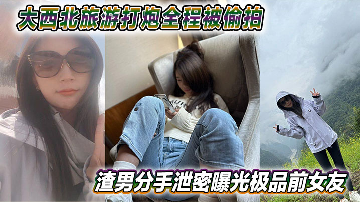 渣男泄愤！极品前女友大西北旅游野外被狂操，骚穴全程偷拍无码流出网上疯传
