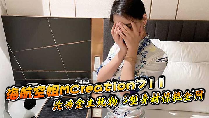 MCreation711 海航空姐沦为金主玩物，S型身材被狂干至精液内射