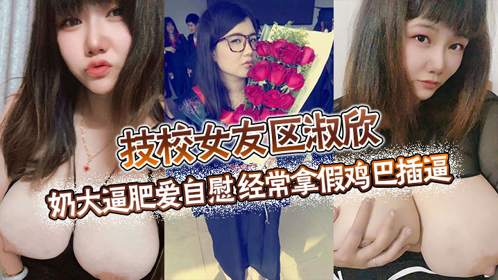 技校骚女友区淑欣 巨乳肥逼自慰 假鸡巴狂插到喷