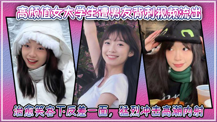男友背刺流出！高颜值女大学生治愈笑容下的淫荡反差，爆操内射高清