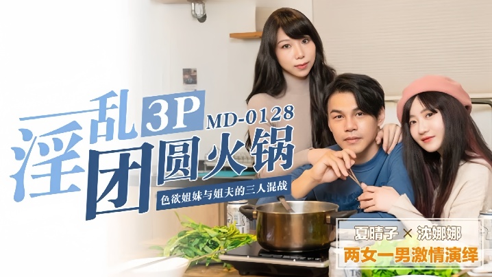 MD0128 夏晴子沈娜娜双飞火锅宴，姐妹淫乱狂干内射