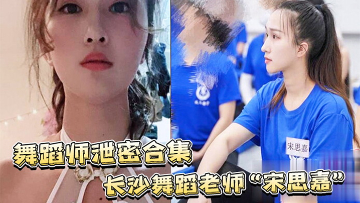 宋思嘉泄密合集：白天清纯舞蹈老师夜晚淫荡作陪女 室内外多P无套内射