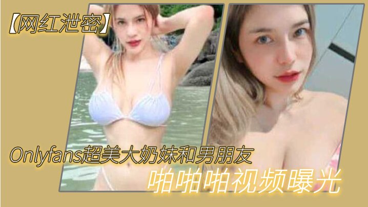Onlyfans网红泄密 超美巨乳妹子被男友狂干 两个大西瓜奶子狂晃