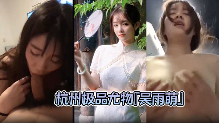 泄密流出！杭州极品尤物吴雨萌被炮友狂干内射