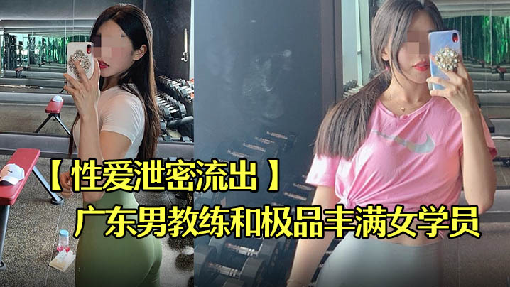 [独家流出] 广东教馆男教练酒店爆操极品丰满女学员