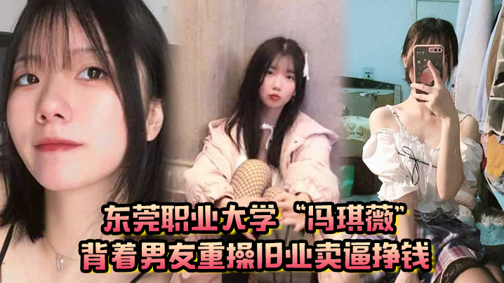 [无码] 东莞职业大学冯琪薇背着男友重操旧业卖逼挣钱