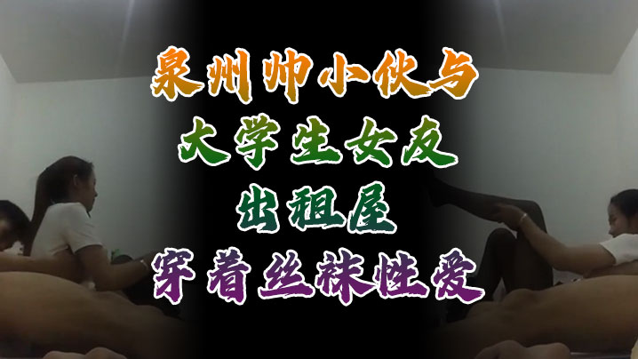 出租屋丝袜狂操！泉州帅小伙干翻大学生女友，自拍流出